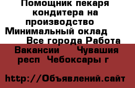 Помощник пекаря-кондитера на производство  › Минимальный оклад ­ 44 000 - Все города Работа » Вакансии   . Чувашия респ.,Чебоксары г.